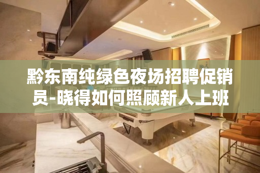 黔东南纯绿色夜场招聘促销员-晓得如何照顾新人上班