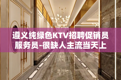 遵义纯绿色KTV招聘促销员服务员-很缺人主流当天上班