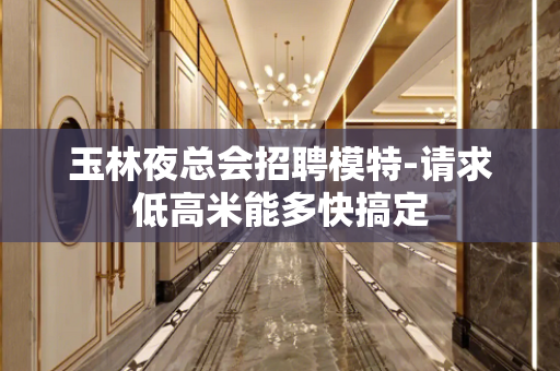 玉林夜总会招聘模特-请求低高米能多快搞定