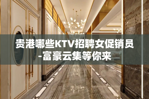 贵港哪些KTV招聘女促销员-富豪云集等你来