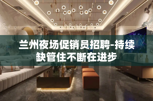 兰州夜场促销员招聘-持续缺管住不断在进步