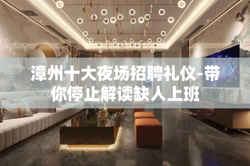 漳州十大夜场招聘礼仪-带你停止解读缺人上班