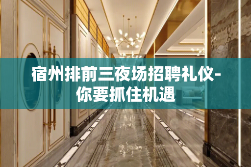 宿州排前三夜场招聘礼仪-你要抓住机遇