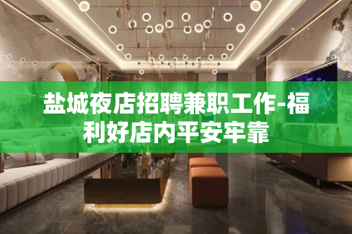 盐城夜店招聘兼职工作-福利好店内平安牢靠