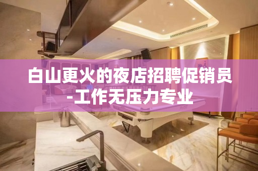 白山更火的夜店招聘促销员-工作无压力专业