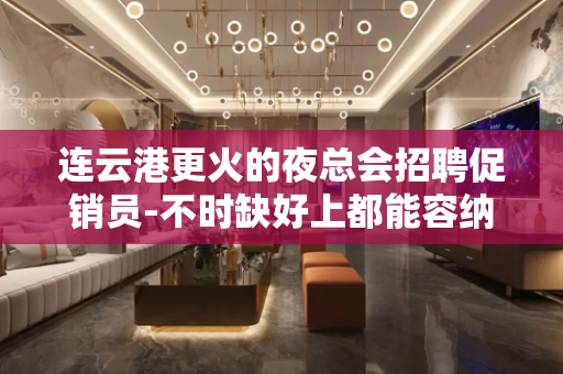 连云港更火的夜总会招聘促销员-不时缺好上都能容纳你