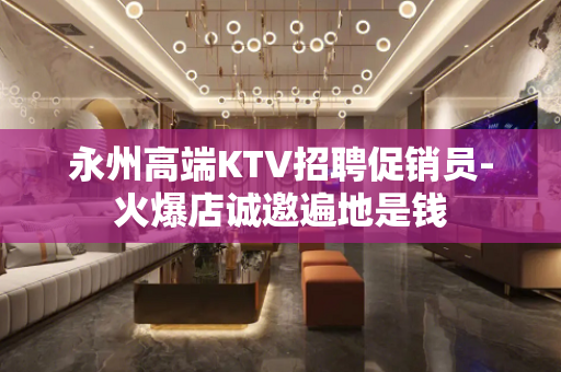 永州高端KTV招聘促销员-火爆店诚邀遍地是钱