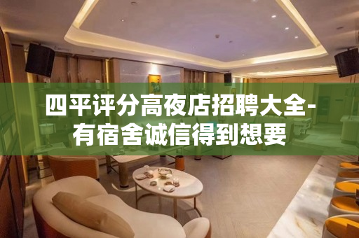 四平评分高夜店招聘大全-有宿舍诚信得到想要