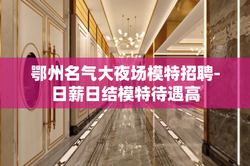鄂州名气大夜场模特招聘-日薪日结模特待遇高