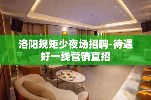 洛阳规矩少夜场招聘-待遇好一线营销直招