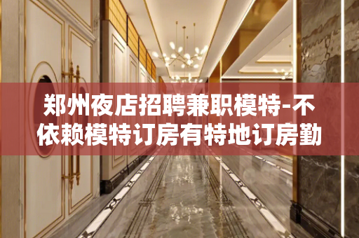 郑州夜店招聘兼职模特-不依赖模特订房有特地订房勤少