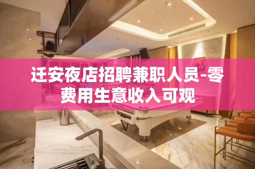 迁安夜店招聘兼职人员-零费用生意收入可观