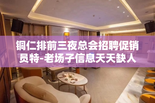 铜仁排前三夜总会招聘促销员特-老场子信息天天缺人