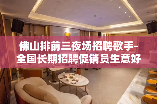 佛山排前三夜场招聘歌手-全国长期招聘促销员生意好