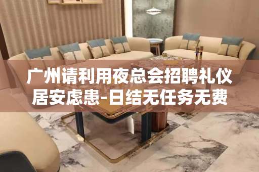 广州请利用夜总会招聘礼仪居安虑患-日结无任务无费用二班多