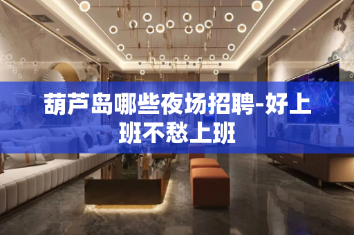 葫芦岛哪些夜场招聘-好上班不愁上班