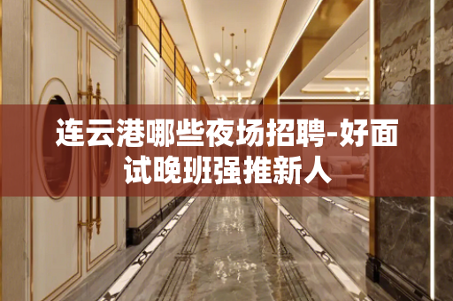 连云港哪些夜场招聘-好面试晚班强推新人