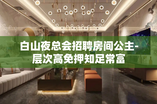 白山夜总会招聘房间公主-层次高免押知足常富