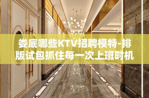娄底哪些KTV招聘模特-排版试包抓住每一次上班时机
