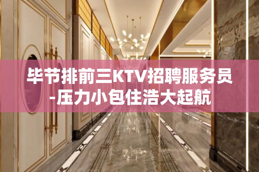 毕节排前三KTV招聘服务员-压力小包住浩大起航
