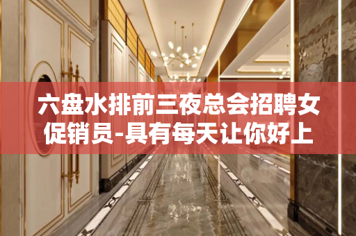 六盘水排前三夜总会招聘女促销员-具有每天让你好上班的才能