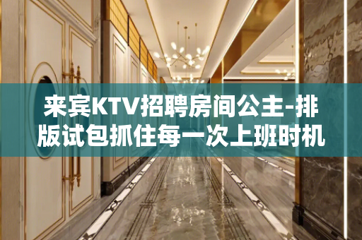 来宾KTV招聘房间公主-排版试包抓住每一次上班时机
