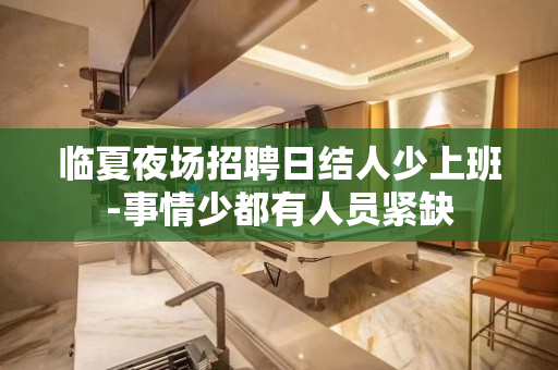 临夏夜场招聘日结人少上班-事情少都有人员紧缺