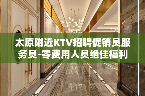 太原附近KTV招聘促销员服务员-零费用人员绝佳福利
