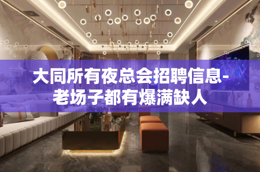大同所有夜总会招聘信息-老场子都有爆满缺人