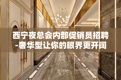西宁夜总会内部促销员招聘-奢华型让你的眼界更开阔