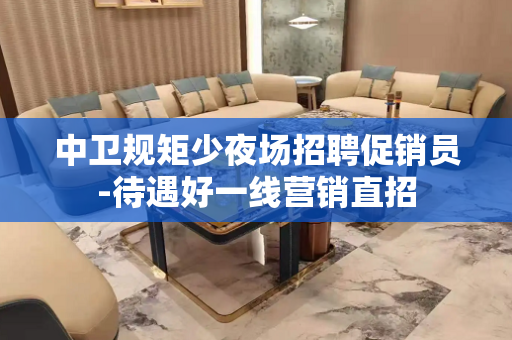 中卫规矩少夜场招聘促销员-待遇好一线营销直招
