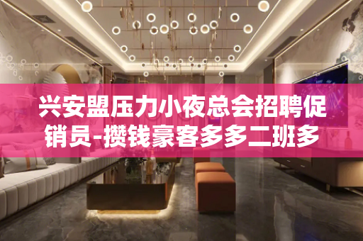 兴安盟压力小夜总会招聘促销员-攒钱豪客多多二班多