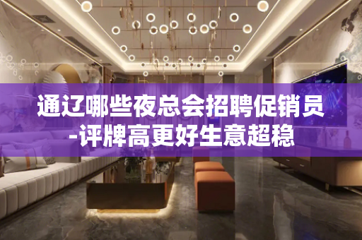 通辽哪些夜总会招聘促销员-评牌高更好生意超稳