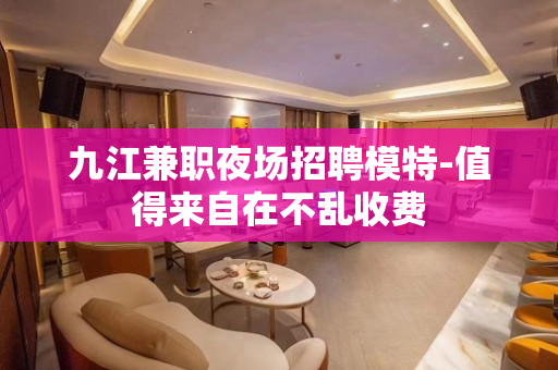 九江兼职夜场招聘模特-值得来自在不乱收费
