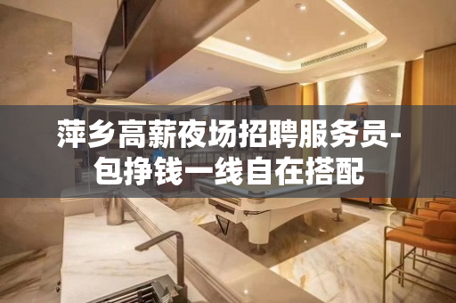 萍乡高薪夜场招聘服务员-包挣钱一线自在搭配