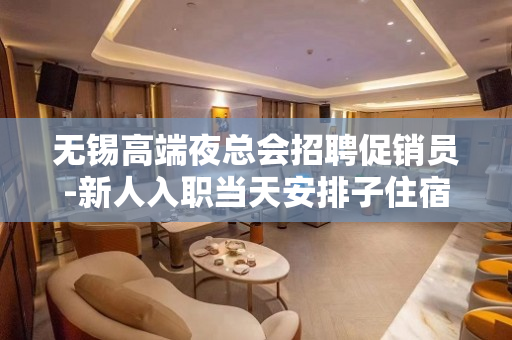 无锡高端夜总会招聘促销员-新人入职当天安排子住宿