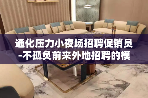通化压力小夜场招聘促销员-不孤负前来外地招聘的模特