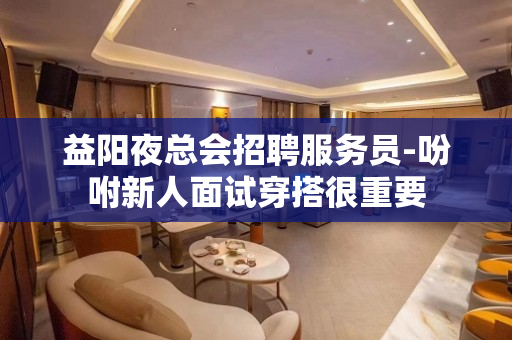 益阳夜总会招聘服务员-吩咐新人面试穿搭很重要