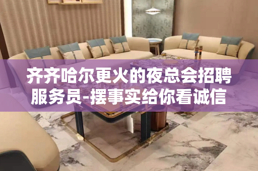 齐齐哈尔更火的夜总会招聘服务员-摆事实给你看诚信待人