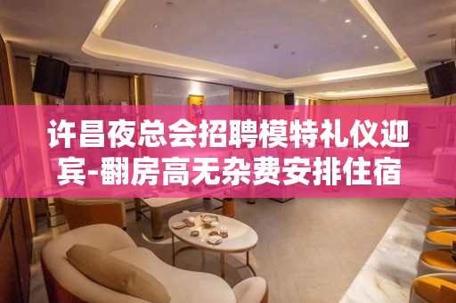 许昌夜总会招聘模特礼仪迎宾-翻房高无杂费安排住宿生意好