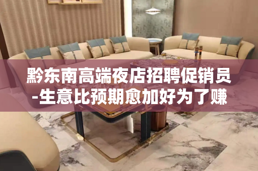 黔东南高端夜店招聘促销员-生意比预期愈加好为了赚米
