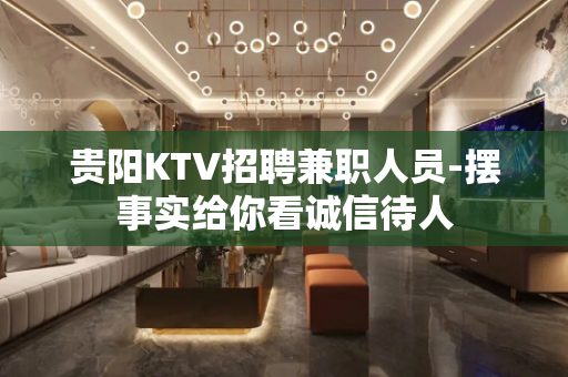 贵阳KTV招聘兼职人员-摆事实给你看诚信待人