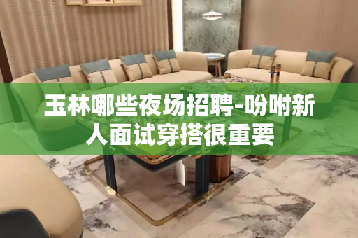 玉林哪些夜场招聘-吩咐新人面试穿搭很重要