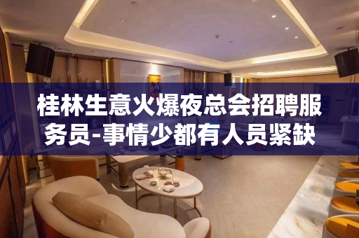 桂林生意火爆夜总会招聘服务员-事情少都有人员紧缺