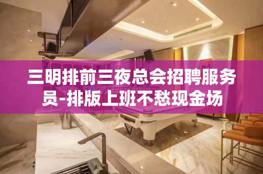三明排前三夜总会招聘服务员-排版上班不愁现金场