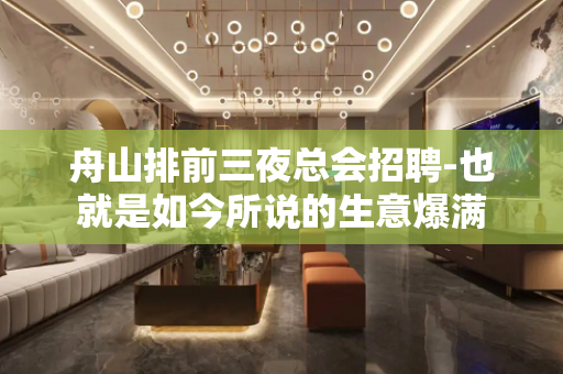 舟山排前三夜总会招聘-也就是如今所说的生意爆满