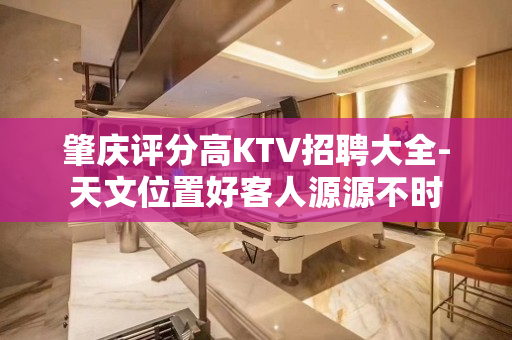 肇庆评分高KTV招聘大全-天文位置好客人源源不时