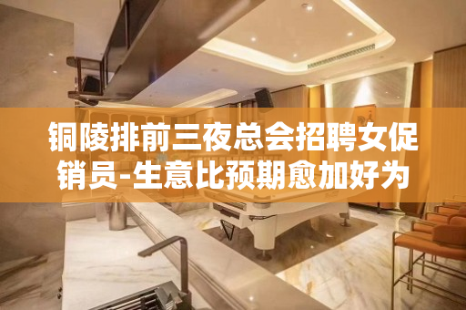 铜陵排前三夜总会招聘女促销员-生意比预期愈加好为了赚米