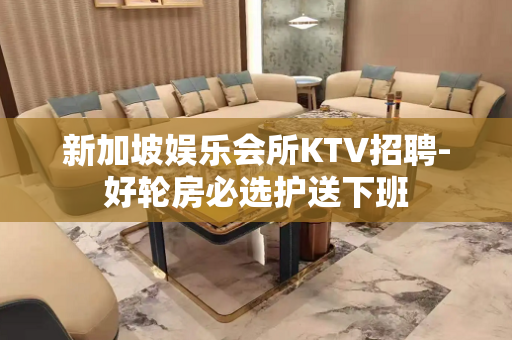 新加坡娱乐会所KTV招聘-好轮房必选护送下班