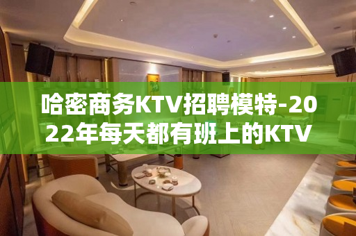 哈密商务KTV招聘模特-2022年每天都有班上的KTV招聘